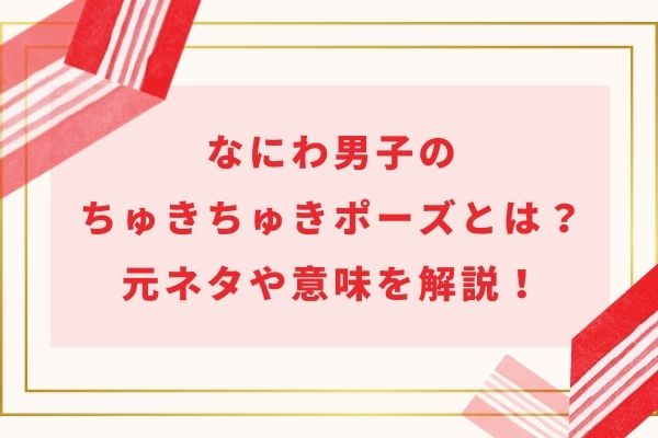 なにわ男子のちゅきちゅきポーズとは?プリクラポーズの元ネタや意味を解説!