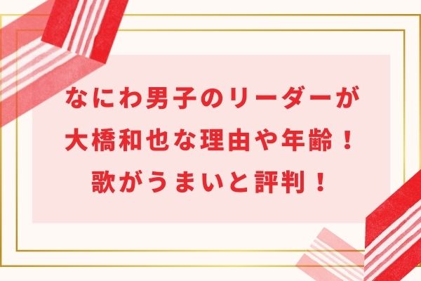 なにわ男子リーダーの名前は大橋和也！決め方や年齢と歌うまいと評判の理由