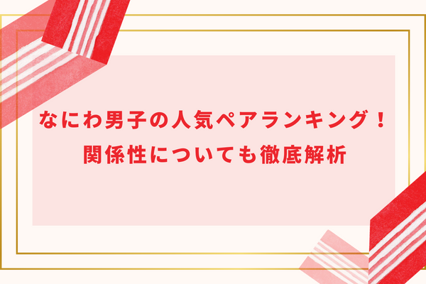 なにわ男子の人気ペアランキング！関係性や上下関係について徹底解説