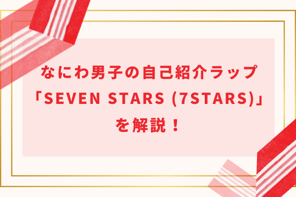 なにわ男子のライブで行う自己紹介ラップSeven Stars (7stars)を解説！