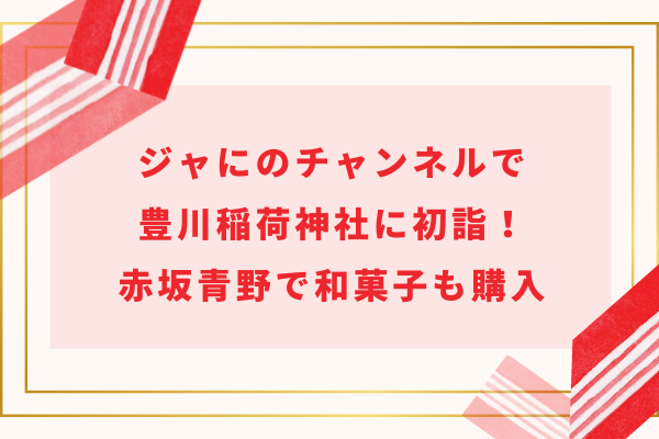 ジャにのチャンネルで豊川稲荷神社に初詣！赤坂青野で和菓子も購入