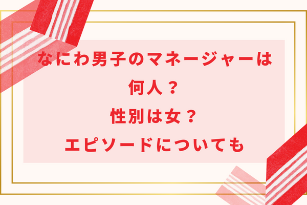 なにわ男子のマネージャーは何人？性別は女？エピソードについても