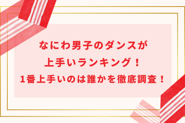 なにわ男子のダンスが上手いランキング！1番上手いのは誰かを徹底調査！