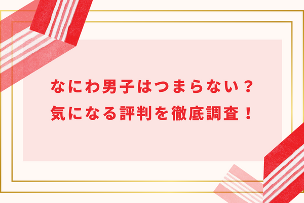 なにわ男子はつまらない？気になる評判を徹底調査！