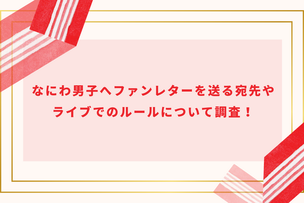 なにわ男子のファンレターの送り宛先やライブコンサートのルールを解説！