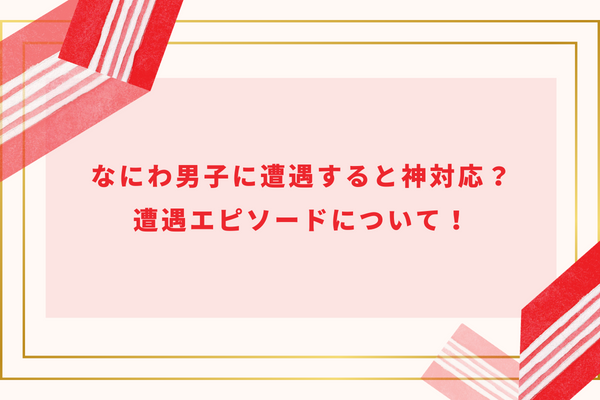 なにわ男子に遭遇すると神対応？目撃情報やエピソードについて！