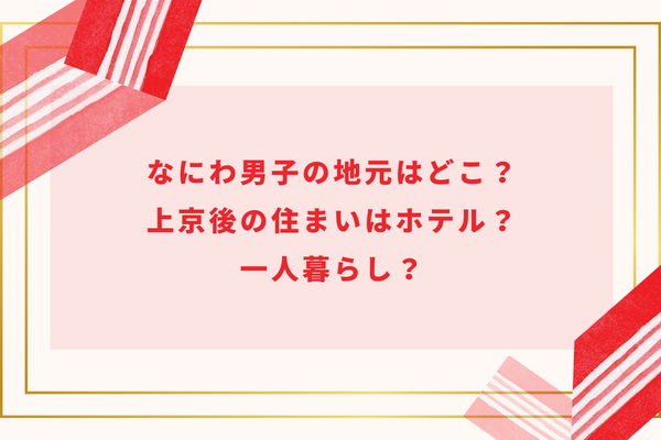 なにわ男子の出身地＆地元はどこ？上京後はマンションで一人暮らし？