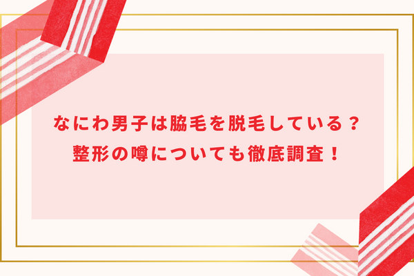 【画像】なにわ男子は脇毛を脱毛？脱毛事情や整形の噂を徹底調査！