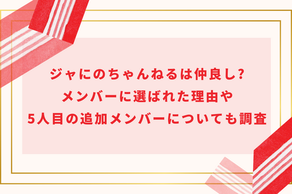 ジャにのちゃんねるは仲良し?メンバーに選ばれた理由や5人目の追加メンバーについても