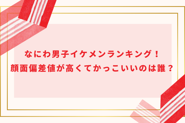 なにわ男子イケメンランキング！顔面偏差値が高くてかっこいいのは誰？