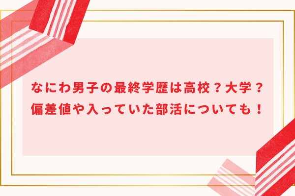 なにわ男子メンバーの最終学歴は大学卒!?偏差値や高校の部活も解説！