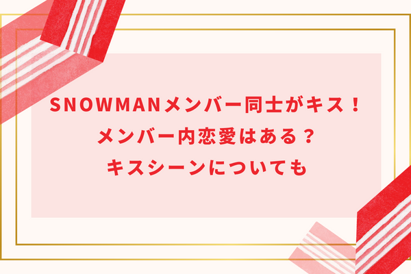 SnowManメンバー同士がキス！メンバー内恋愛はある？キスシーンについても