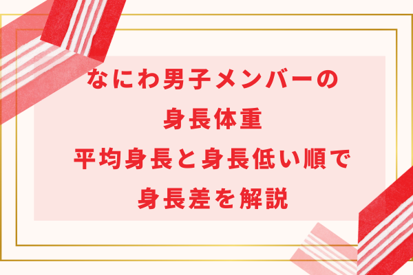 【2024最新】なにわ男子メンバーの身長体重｜平均身長と身長低い順で身長差を解説