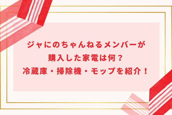 ジャにのちゃんねるメンバーが購入した家電は何？冷蔵庫・掃除機・モップを紹介！