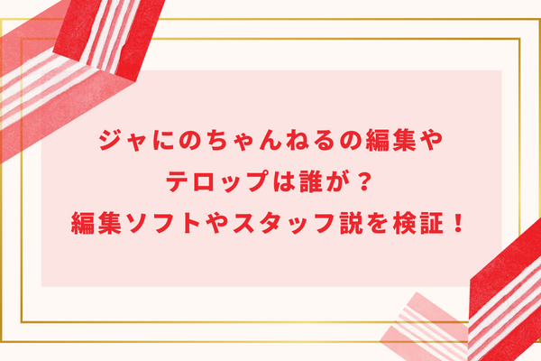 ジャにのちゃんねるの編集やテロップは誰が？編集ソフトやスタッフ説を検証！