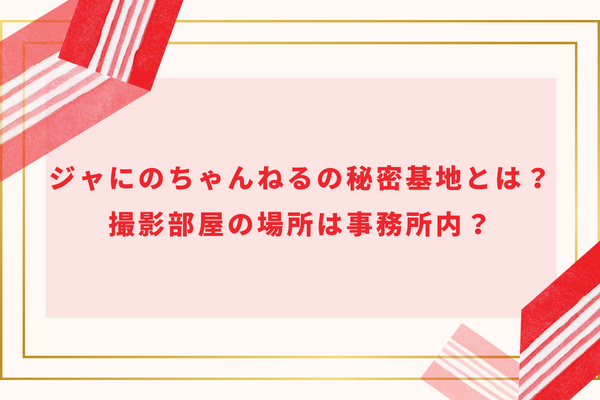 ジャにのちゃんねるの秘密基地とは？撮影部屋の場所は事務所内？