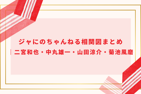 ジャにのちゃんねる相関図まとめ｜二宮和也・中丸雄一・山田涼介・菊池風磨