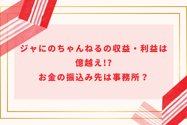 ジャにのちゃんねるの収益・利益は億越え!?お金の振込み先は事務所？