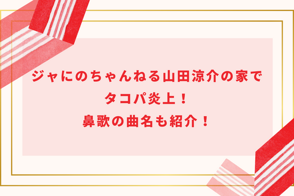 ジャにのちゃんねる山田涼介の家でタコパ炎上！鼻歌の曲名も紹介！