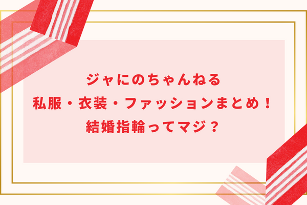 ジャにのちゃんねる私服・衣装・ファッションまとめ！結婚指輪ってマジ？