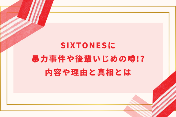 SixTONESに暴力事件や後輩いじめの噂!?内容や理由と真相とは