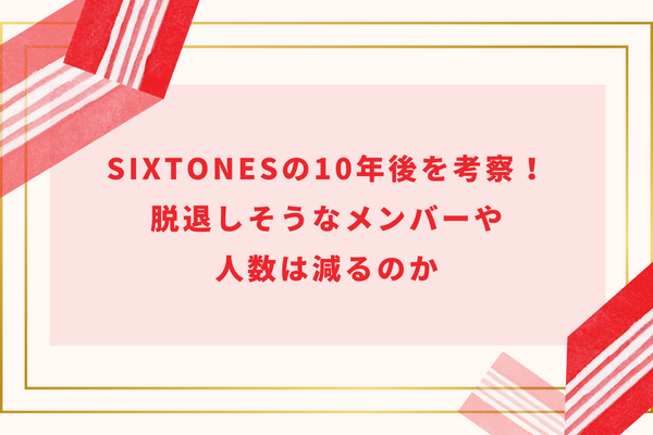 SixTONESの10年後を考察！脱退しそうなメンバーや人数は減るのか