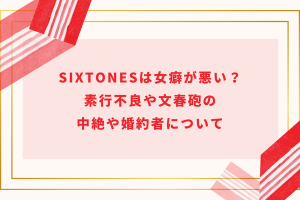 SixTONESは女癖が悪い？素行不良や文春砲の中絶や婚約者について