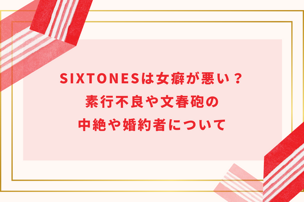 SixTONESは女癖が悪い？素行不良や文春砲の中絶や婚約者について