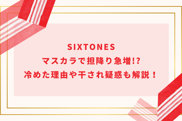 SixTONESマスカラで担降り急増!?冷めた理由や干され疑惑も解説！