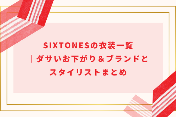 SixTONESの衣装一覧｜ダサいお下がり＆ブランドとスタイリストまとめ