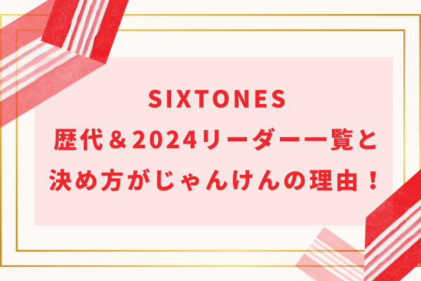 SixTONES歴代＆2024リーダー一覧と決め方がじゃんけんの理由！