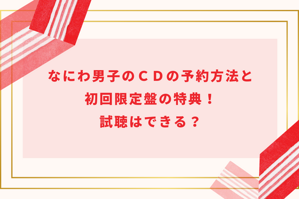 なにわ男子のCDの予約方法と初回限定盤の特典！試聴はできる？