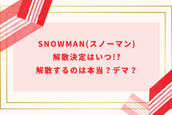 SnowMan(スノーマン)解散決定はいつ!?解散するのは本当？デマ？