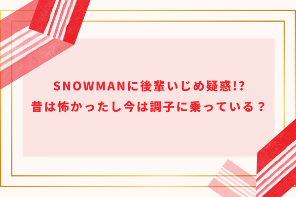 SnowManに後輩いじめ疑惑!?昔は怖かったし今は調子に乗っている？