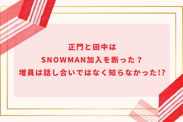 正門と田中はSnowMan加入を断った？増員は話し合いではなく知らなかった!?