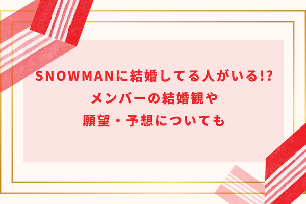 SnowManに結婚してる人がいる!?メンバーの結婚観や願望・予想についても