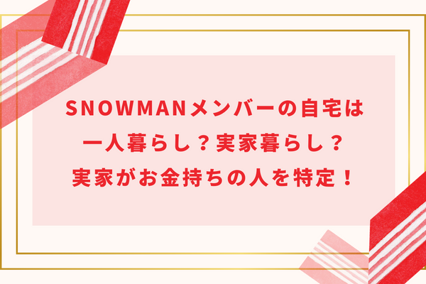 SnowManメンバーの自宅は一人暮らし?実家暮らし?実家がお金持ちの人を特定!