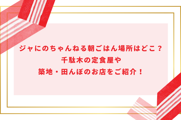 ジャにのちゃんねる朝ごはん場所はどこ？千駄木の定食屋や築地・田んぼのお店をご紹介！