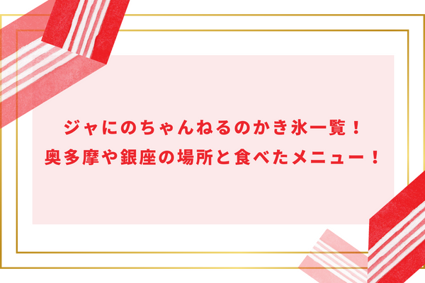 ジャにのちゃんねるのかき氷一覧！奥多摩や銀座の場所と食べたメニュー！