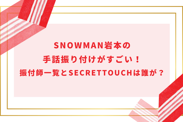 SnowMan岩本の手話振り付けがすごい！振付師一覧とSecretTouchは誰が？