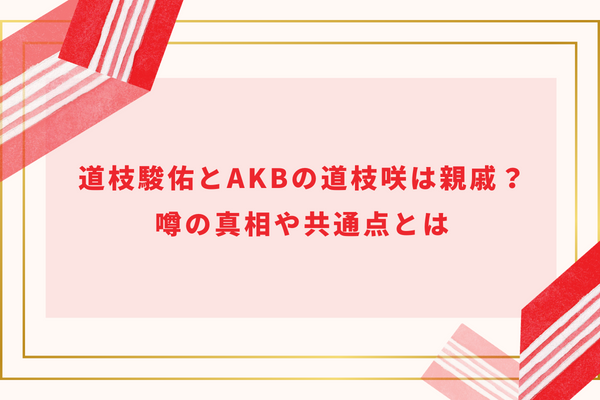 道枝駿佑とAKBの道枝咲は親戚？噂の真相や共通点とは