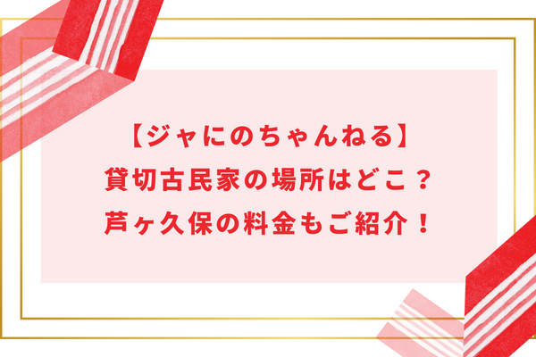 【ジャにのちゃんねる】貸切古民家の場所はどこ？芦ヶ久保の料金もご紹介！