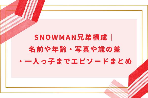 SnowMan兄弟構成｜名前や年齢・写真や歳の差・一人っ子までエピソードまとめ