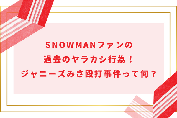 SnowManファンの過去のヤラカシ行為！ジャニーズみさ殴打事件って何？