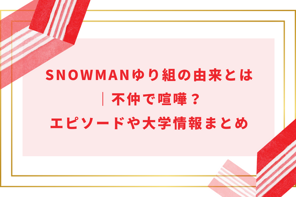 SnowManゆり組の由来とは｜不仲で喧嘩？エピソードや大学情報まとめ