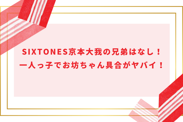 SixTONES京本大我の兄弟はなし！一人っ子でお坊ちゃん具合がヤバイ！