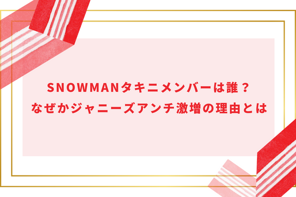 SnowManタキニメンバーは誰？なぜかジャニーズアンチ激増の理由とは