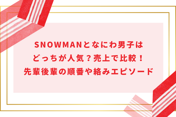 SnowManとなにわ男子はどっちが人気？売上で比較！先輩後輩の順番や絡みエピソード