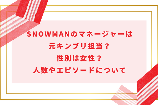 SnowManのマネージャーは元キンプリ担当？性別は女性？人数やエピソードについて