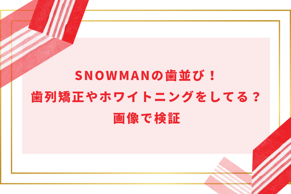 SnowManの歯並び！歯列矯正やホワイトニングをしてる？画像で検証